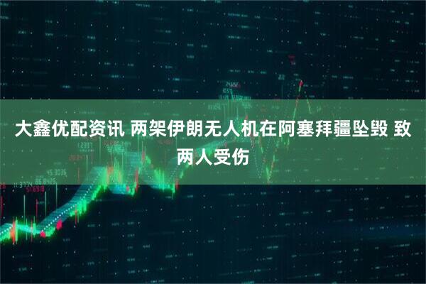 大鑫优配资讯 两架伊朗无人机在阿塞拜疆坠毁 致两人受伤