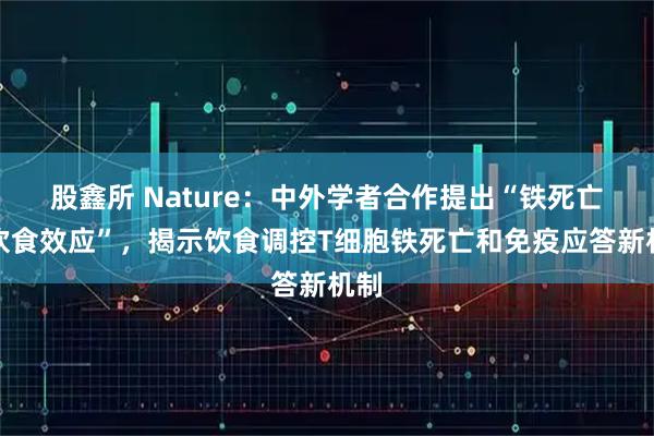 股鑫所 Nature：中外学者合作提出“铁死亡的饮食效应”，揭示饮食调控T细胞铁死亡和免疫应答新机制