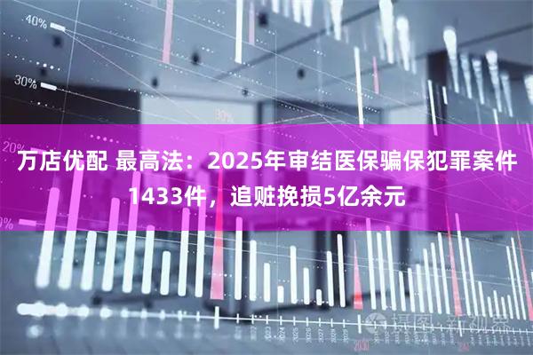 万店优配 最高法：2025年审结医保骗保犯罪案件1433件，追赃挽损5亿余元