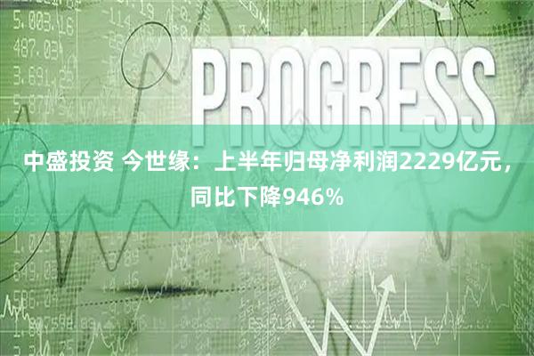 中盛投资 今世缘：上半年归母净利润2229亿元，同比下降946%