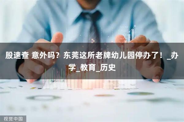 股速查 意外吗?东莞这所老牌幼儿园停办了!_办学_教育_历史
