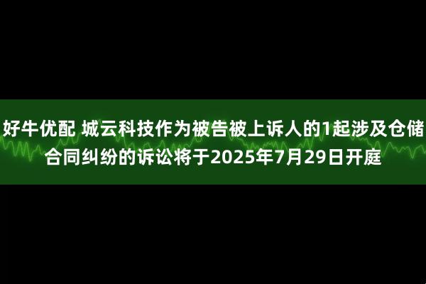 好牛优配 城云科技作为被告被上诉人的1起涉及仓储合同纠纷的诉讼将于2025年7月29日开庭