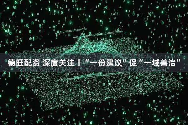 德旺配资 深度关注丨“一份建议”促“一域善治”