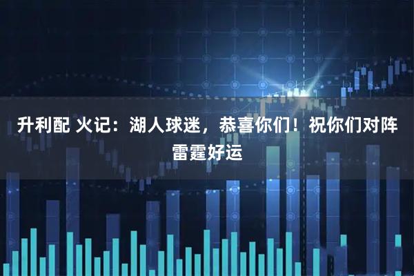 升利配 火记：湖人球迷，恭喜你们！祝你们对阵雷霆好运