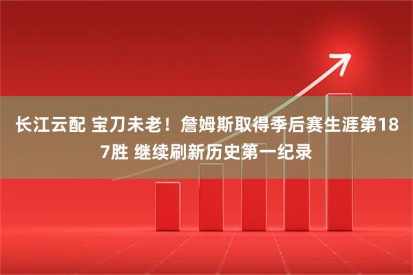 长江云配 宝刀未老！詹姆斯取得季后赛生涯第187胜 继续刷新历史第一纪录