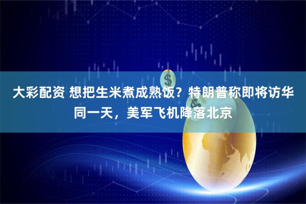 大彩配资 想把生米煮成熟饭？特朗普称即将访华同一天，美军飞机降落北京