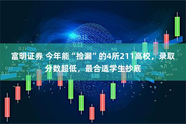 富明证券 今年能“捡漏”的4所211高校，录取分数超低，最合适学生抄底