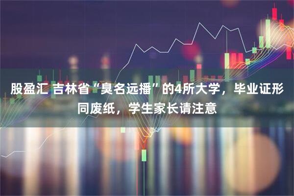 股盈汇 吉林省“臭名远播”的4所大学，毕业证形同废纸，学生家长请注意