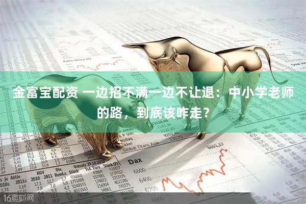 金富宝配资 一边招不满一边不让退：中小学老师的路，到底该咋走？