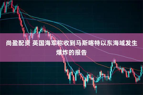 尚盈配资 英国海军称收到马斯喀特以东海域发生爆炸的报告