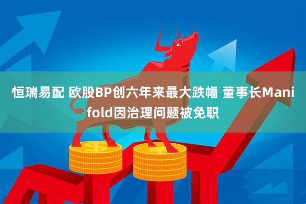 恒瑞易配 欧股BP创六年来最大跌幅 董事长Manifold因治理问题被免职