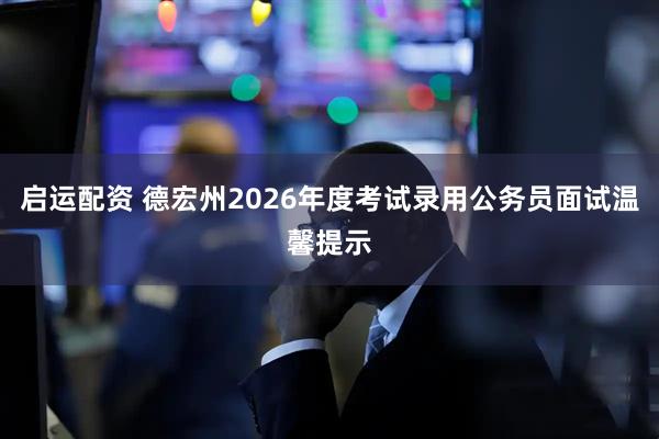 启运配资 德宏州2026年度考试录用公务员面试温馨提示