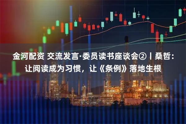 金河配资 交流发言·委员读书座谈会②丨桑哲:让阅读成为习惯,让《条例》落地生根