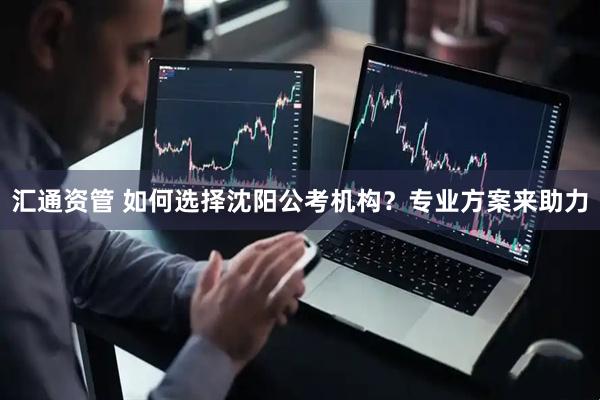 汇通资管 如何选择沈阳公考机构?专业方案来助力
