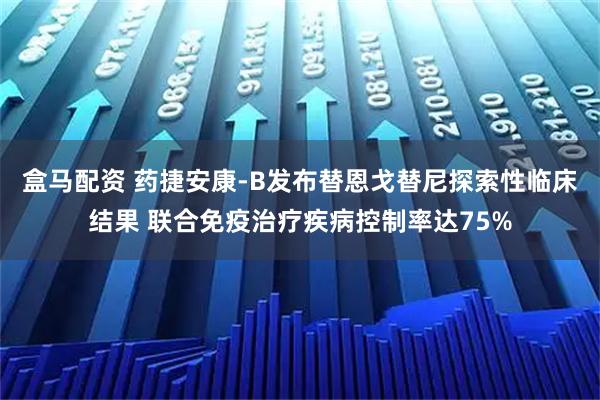 盒马配资 药捷安康-B发布替恩戈替尼探索性临床结果 联合免疫治疗疾病控制率达75%