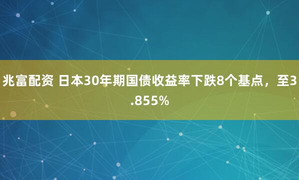 兆富配资 日本30年期国债收益率下跌8个基点，至3.855%