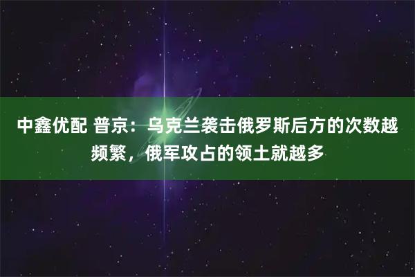 中鑫优配 普京：乌克兰袭击俄罗斯后方的次数越频繁，俄军攻占的领土就越多