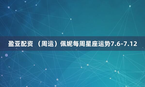 盈亚配资 (周运)佩妮每周星座运势7.6-7.12