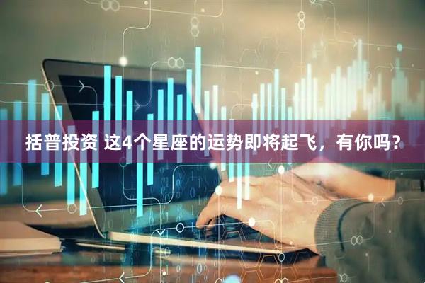 括普投资 这4个星座的运势即将起飞，有你吗？