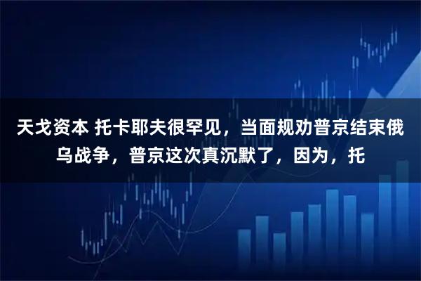 天戈资本 托卡耶夫很罕见，当面规劝普京结束俄乌战争，普京这次真沉默了，因为，托