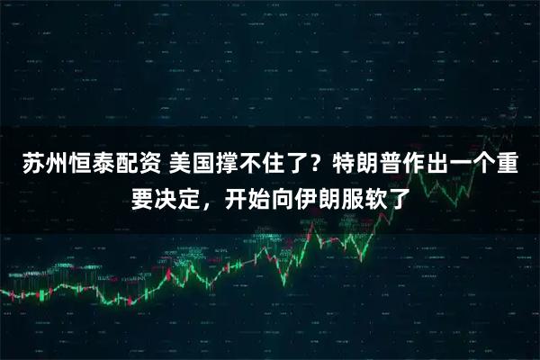 苏州恒泰配资 美国撑不住了？特朗普作出一个重要决定，开始向伊朗服软了