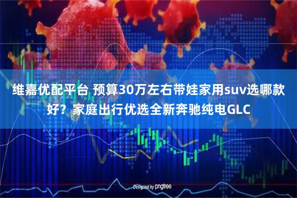 维嘉优配平台 预算30万左右带娃家用suv选哪款好？家庭出行优选全新奔驰纯电GLC